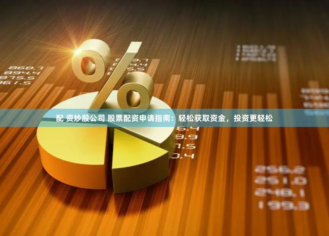 配 资炒股公司 股票配资申请指南：轻松获取资金，投资更轻松
