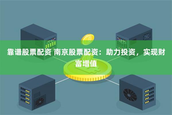 靠谱股票配资 南京股票配资：助力投资，实现财富增值
