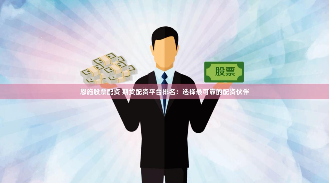 恩施股票配资 期货配资平台排名：选择最可靠的配资伙伴
