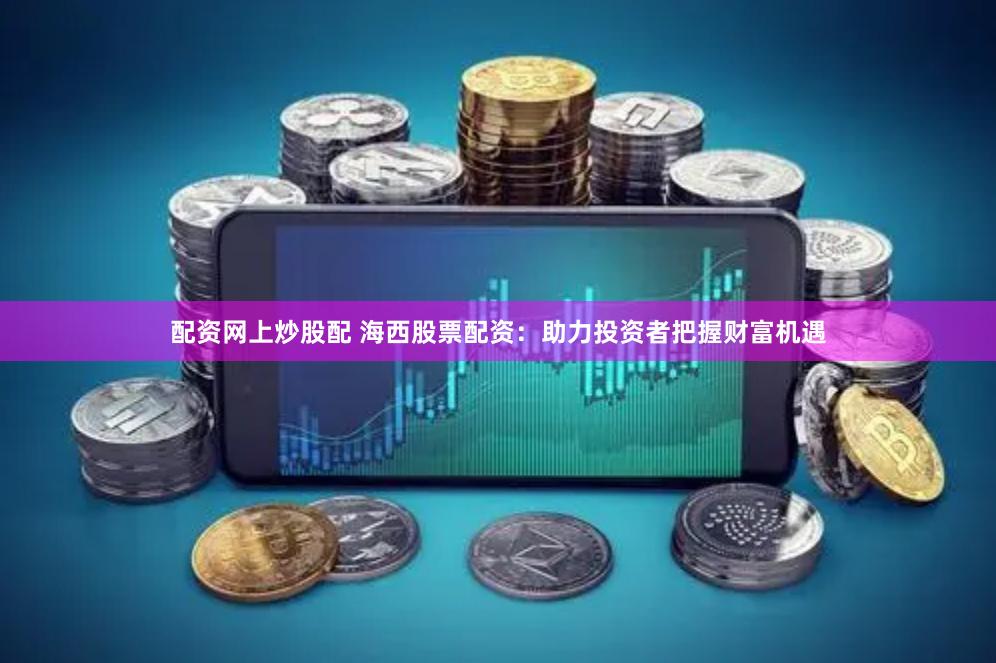 配资网上炒股配 海西股票配资：助力投资者把握财富机遇