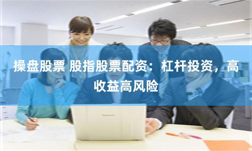 操盘股票 股指股票配资：杠杆投资，高收益高风险