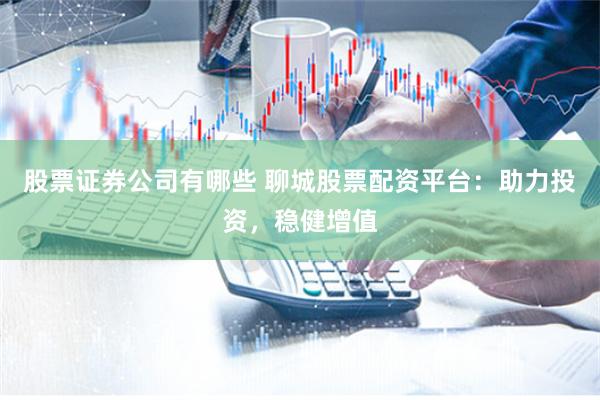 股票证券公司有哪些 聊城股票配资平台：助力投资，稳健增值