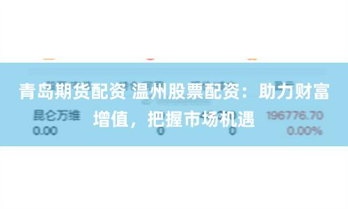 青岛期货配资 温州股票配资：助力财富增值，把握市场机遇