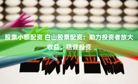 股票小额配资 白山股票配资：助力投资者放大收益，稳健投资