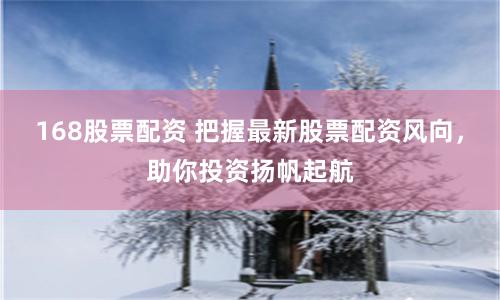 168股票配资 把握最新股票配资风向，助你投资扬帆起航