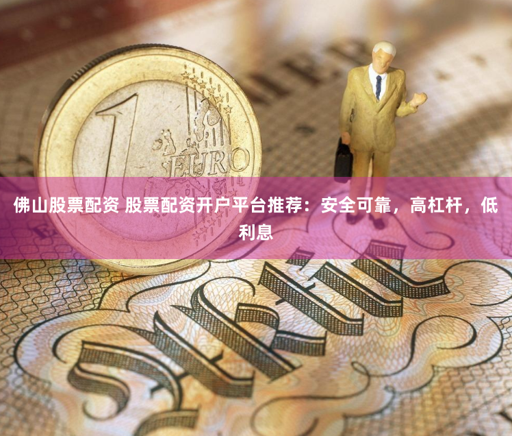 佛山股票配资 股票配资开户平台推荐：安全可靠，高杠杆，低利息