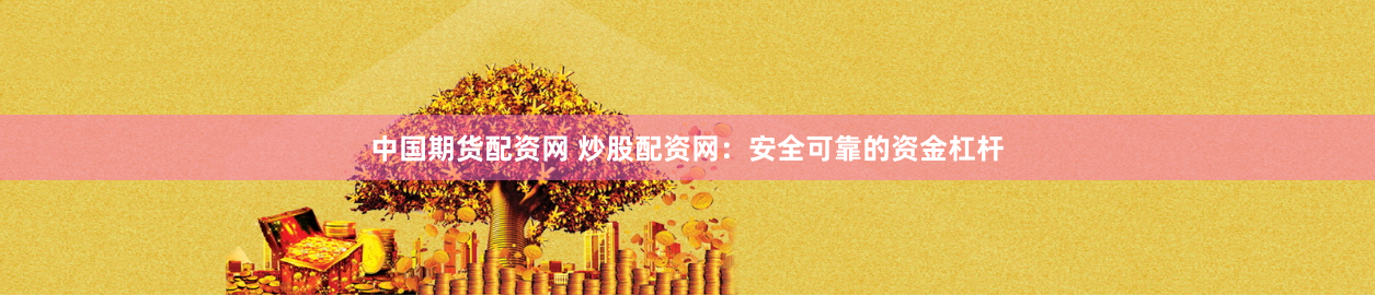 中国期货配资网 炒股配资网：安全可靠的资金杠杆