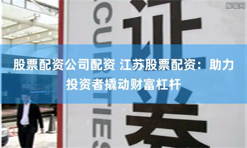 股票配资公司配资 江苏股票配资：助力投资者撬动财富杠杆