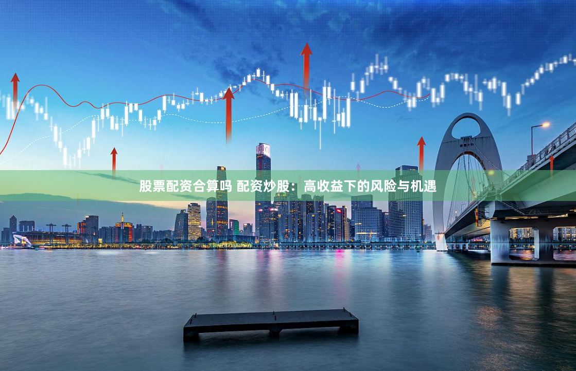 股票配资合算吗 配资炒股：高收益下的风险与机遇