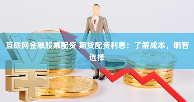 互联网金融股票配资 期货配资利息：了解成本，明智选择