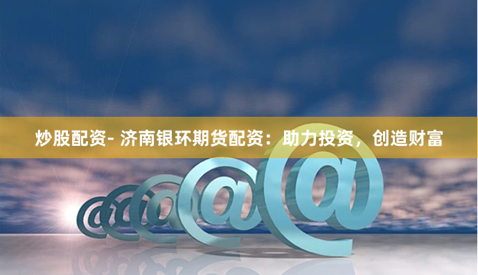 炒股配资- 济南银环期货配资：助力投资，创造财富