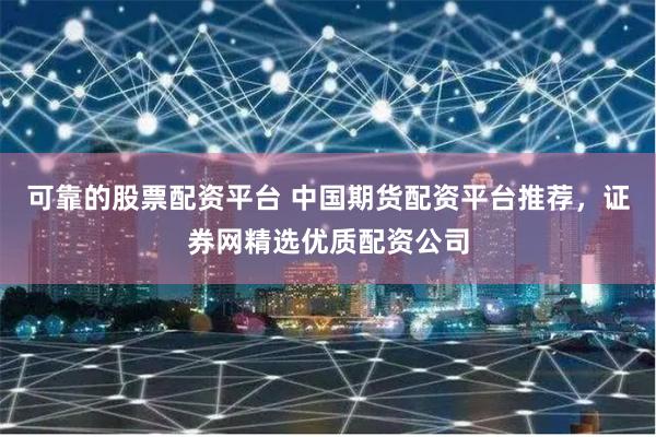 可靠的股票配资平台 中国期货配资平台推荐，证券网精选优质配资公司