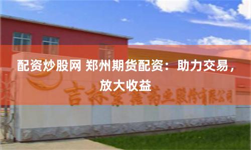 配资炒股网 郑州期货配资：助力交易，放大收益