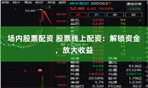 场内股票配资 股票线上配资：解锁资金，放大收益