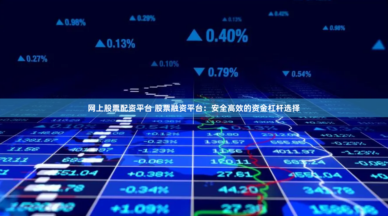 网上股票配资平台 股票融资平台：安全高效的资金杠杆选择