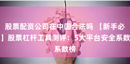 股票配资公司在中国合法吗 【新手必看】股票杠杆工具测评：5大平台安全系数榜