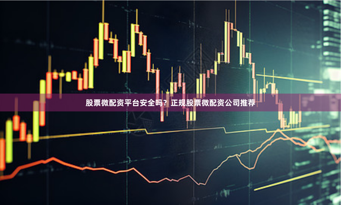 股票微配资平台安全吗？正规股票微配资公司推荐