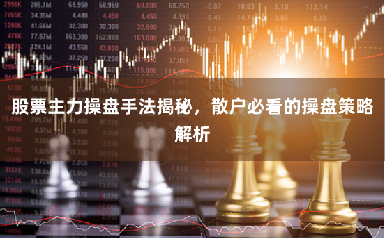 股票主力操盘手法揭秘，散户必看的操盘策略解析