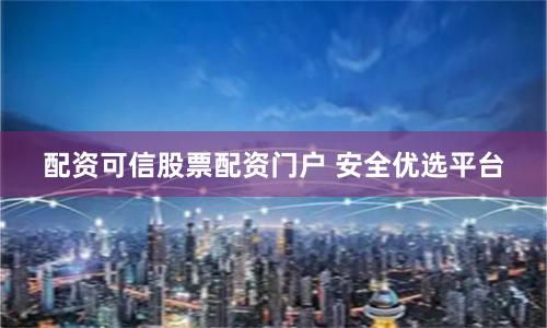 配资可信股票配资门户 安全优选平台