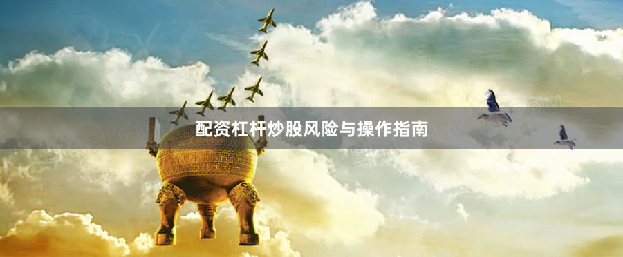 配资杠杆炒股风险与操作指南
