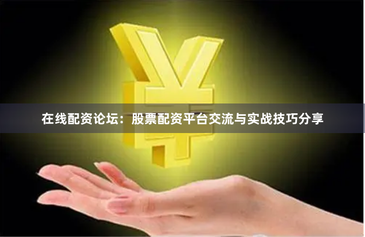 在线配资论坛：股票配资平台交流与实战技巧分享