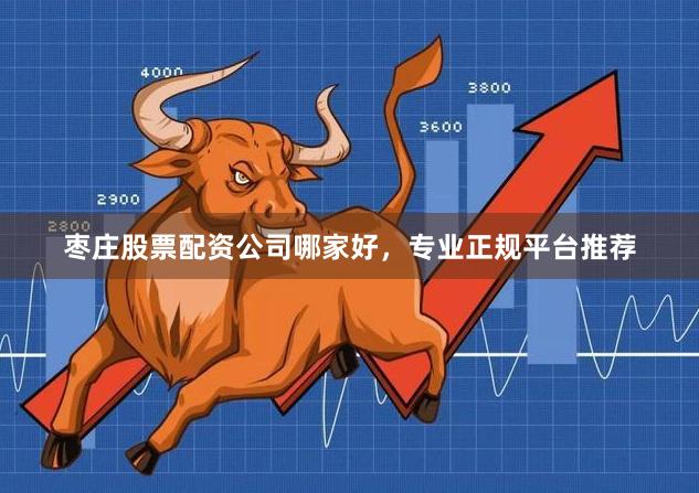 枣庄股票配资公司哪家好，专业正规平台推荐