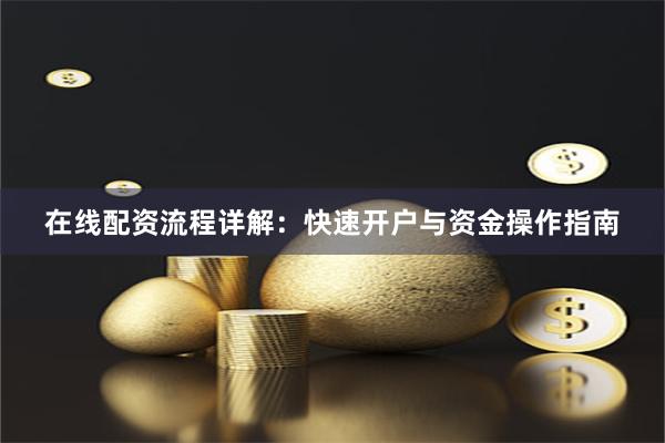 在线配资流程详解:快速开户与资金操作指南