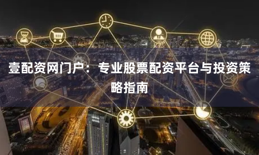 壹配资网门户：专业股票配资平台与投资策略指南