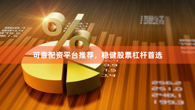 可靠配资平台推荐，稳健股票杠杆首选