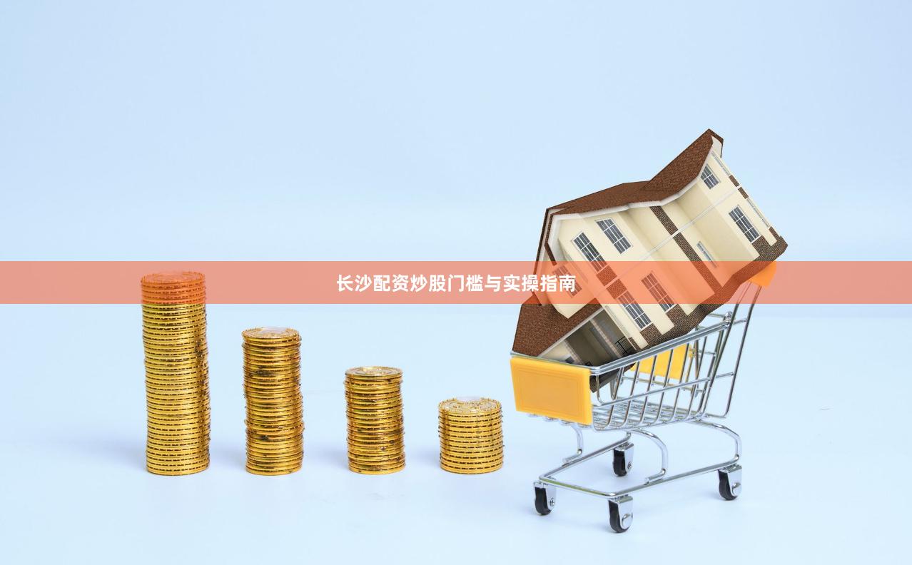 长沙配资炒股门槛与实操指南
