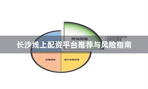 长沙线上配资平台推荐与风险指南