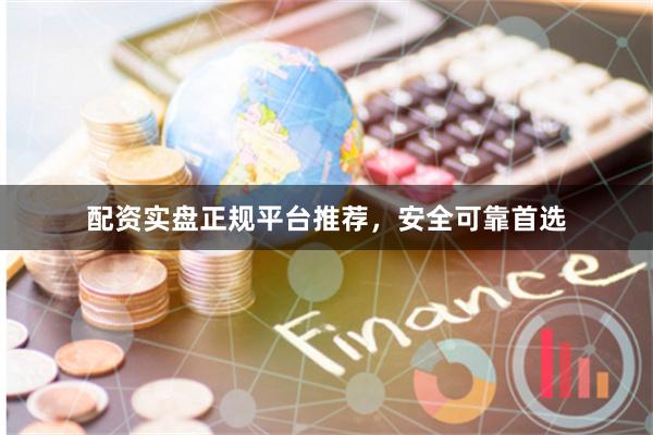 配资实盘正规平台推荐，安全可靠首选