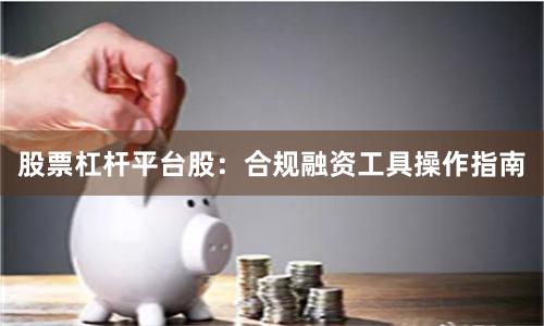 股票杠杆平台股：合规融资工具操作指南