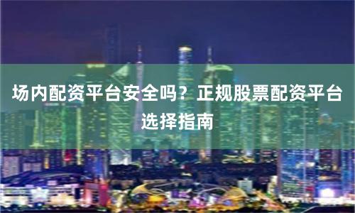 场内配资平台安全吗？正规股票配资平台选择指南