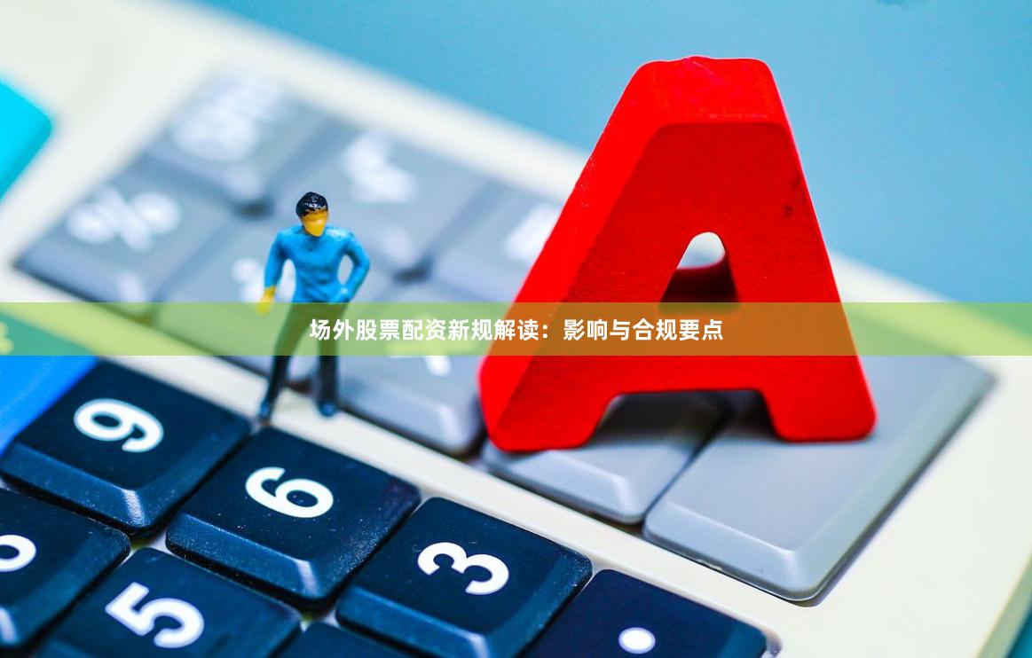场外股票配资新规解读：影响与合规要点