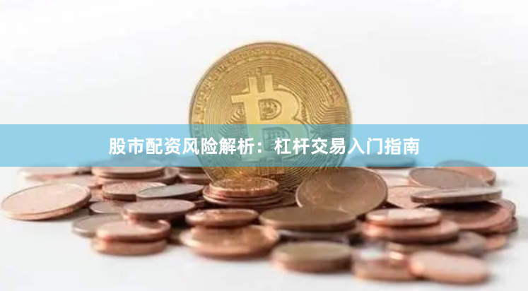 股市配资风险解析：杠杆交易入门指南