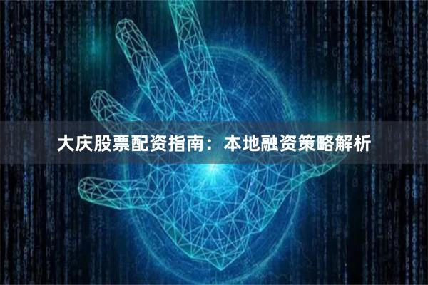 大庆股票配资指南：本地融资策略解析