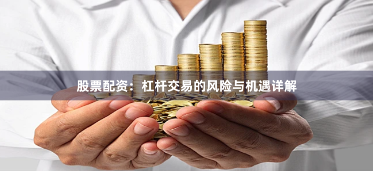 股票配资：杠杆交易的风险与机遇详解
