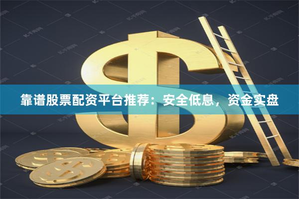 靠谱股票配资平台推荐：安全低息，资金实盘