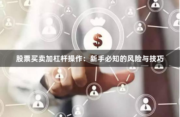 股票买卖加杠杆操作:新手必知的风险与技巧