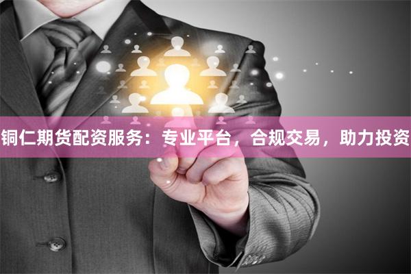 铜仁期货配资服务：专业平台，合规交易，助力投资