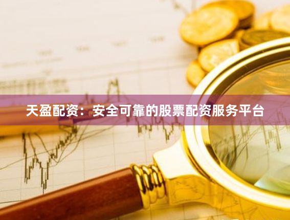 天盈配资：安全可靠的股票配资服务平台