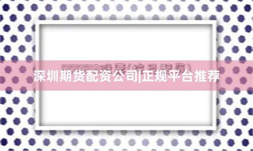 深圳期货配资公司|正规平台推荐