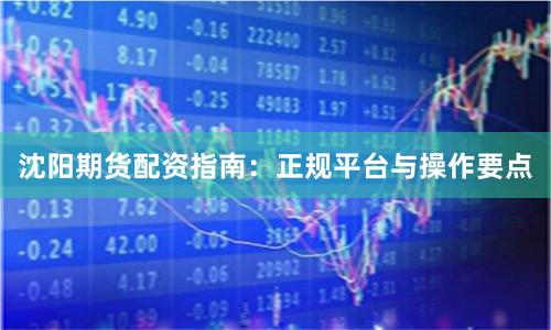 沈阳期货配资指南：正规平台与操作要点