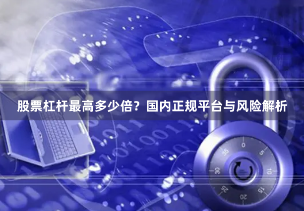 股票杠杆最高多少倍？国内正规平台与风险解析