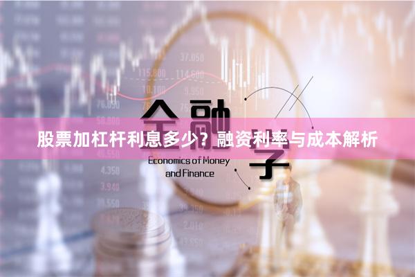 股票加杠杆利息多少？融资利率与成本解析