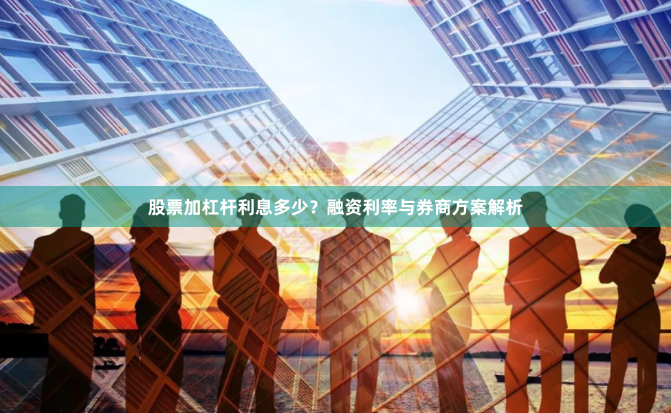 股票加杠杆利息多少？融资利率与券商方案解析