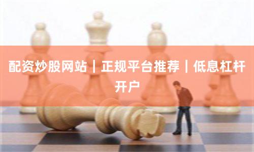 配资炒股网站｜正规平台推荐｜低息杠杆开户