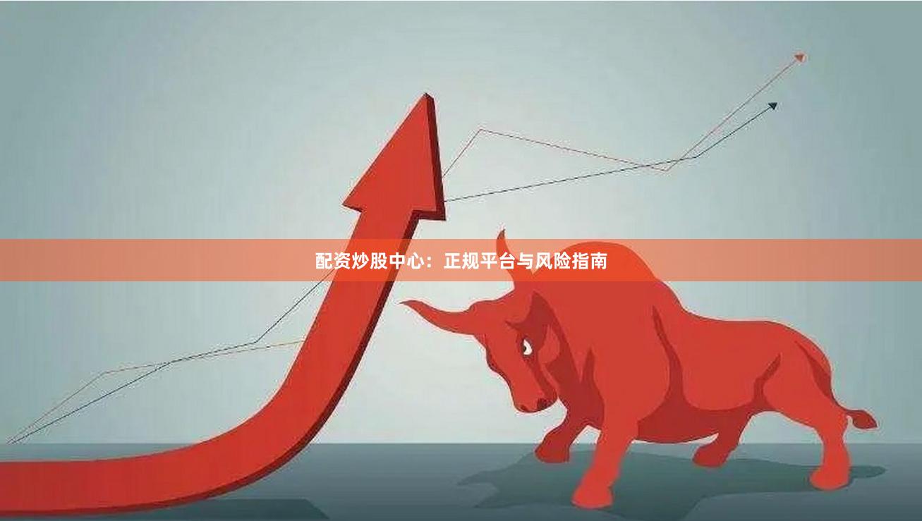 配资炒股中心：正规平台与风险指南