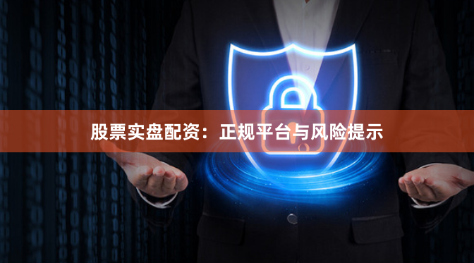 股票实盘配资：正规平台与风险提示